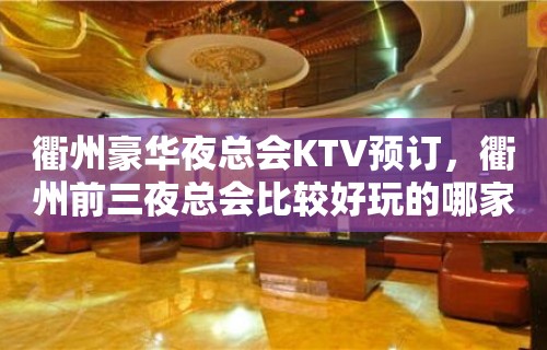 衢州豪华夜总会KTV预订，衢州前三夜总会比较好玩的哪家