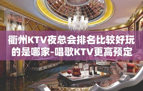 衢州KTV夜总会排名比较好玩的是哪家-唱歌KTV更高预定