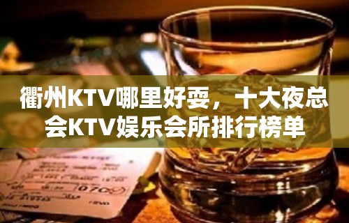 衢州KTV哪里好耍，十大夜总会KTV娱乐会所排行榜单