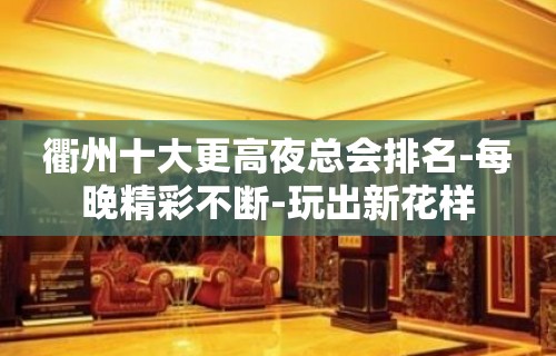 衢州十大更高夜总会排名-每晚精彩不断-玩出新花样