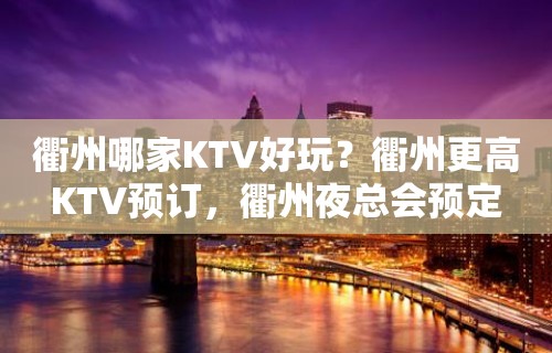 衢州哪家KTV好玩？衢州更高KTV预订，衢州夜总会预定