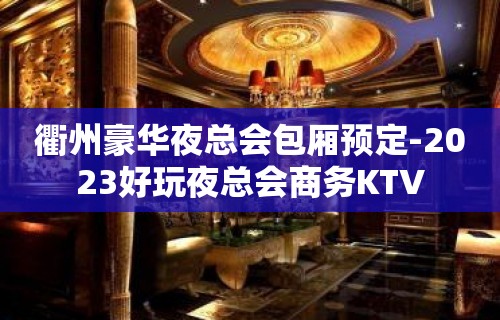 衢州豪华夜总会包厢预定-2023好玩夜总会商务KTV