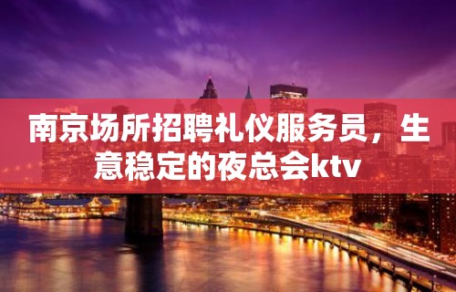 南京场所招聘礼仪服务员，生意稳定的夜总会ktv