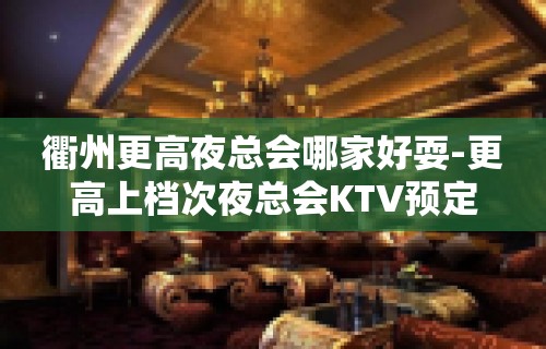 衢州更高夜总会哪家好耍-更高上档次夜总会KTV预定