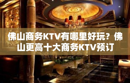 佛山商务KTV有哪里好玩？佛山更高十大商务KTV预订