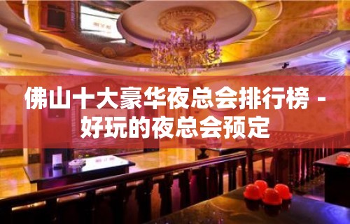 佛山十大豪华夜总会排行榜－好玩的夜总会预定