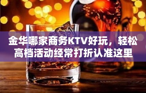 金华哪家商务KTV好玩，轻松高档活动经常打折认准这里