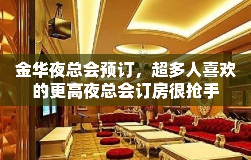 金华夜总会预订，超多人喜欢的更高夜总会订房很抢手