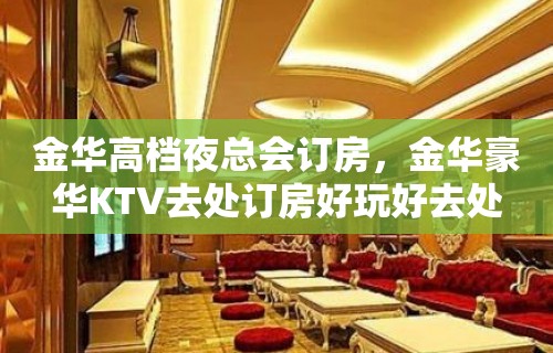 金华高档夜总会订房，金华豪华KTV去处订房好玩好去处