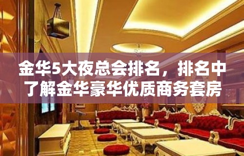 金华5大夜总会排名，排名中了解金华豪华优质商务套房