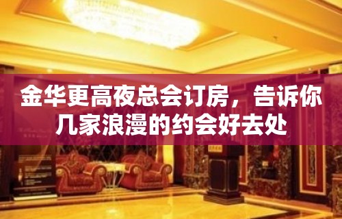 金华更高夜总会订房，告诉你几家浪漫的约会好去处