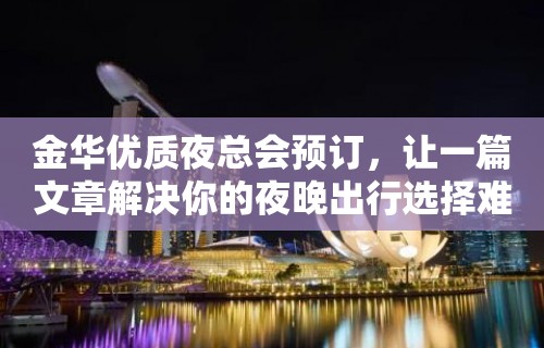 金华优质夜总会预订，让一篇文章解决你的夜晚出行选择难