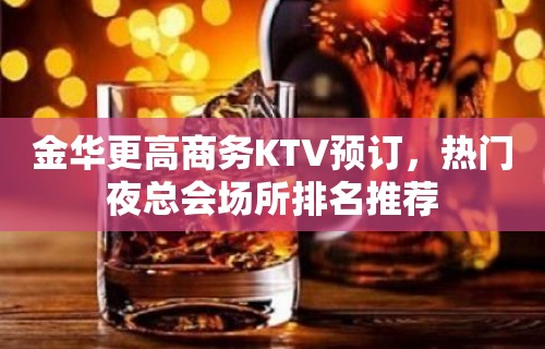 金华更高商务KTV预订，热门夜总会场所排名推荐