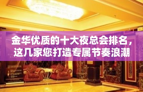 金华优质的十大夜总会排名，这几家您打造专属节奏浪潮