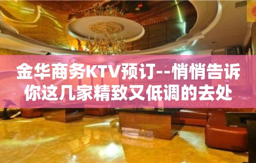 金华商务KTV预订--悄悄告诉你这几家精致又低调的去处