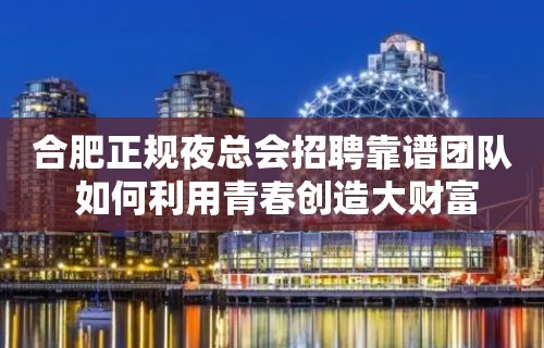 合肥正规夜总会招聘靠谱团队 如何利用青春创造大财富