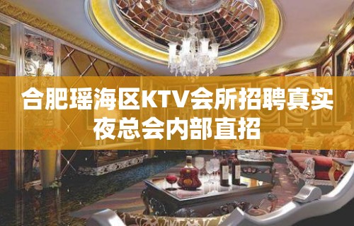 合肥瑶海区KTV会所招聘真实夜总会内部直招