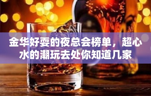 金华好耍的夜总会榜单，超心水的潮玩去处你知道几家