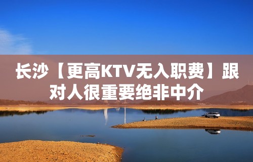 长沙【更高KTV无入职费】跟对人很重要绝非中介