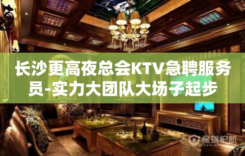 长沙更高夜总会KTV急聘服务员-实力大团队大场子起步