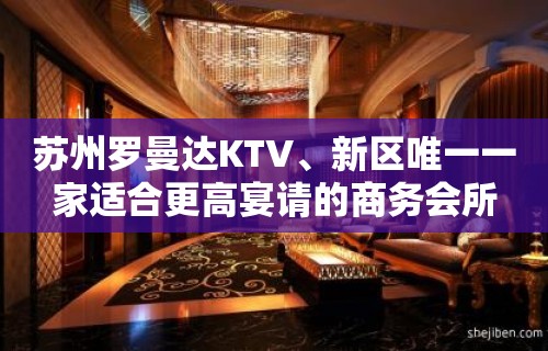 苏州罗曼达KTV、新区唯一一家适合更高宴请的商务会所