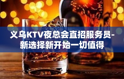 义乌KTV夜总会直招服务员-新选择新开始一切值得