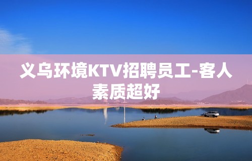 义乌环境KTV招聘员工-客人素质超好