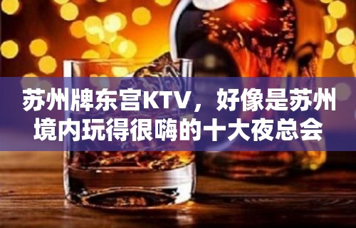 苏州牌东宫KTV，好像是苏州境内玩得很嗨的十大夜总会