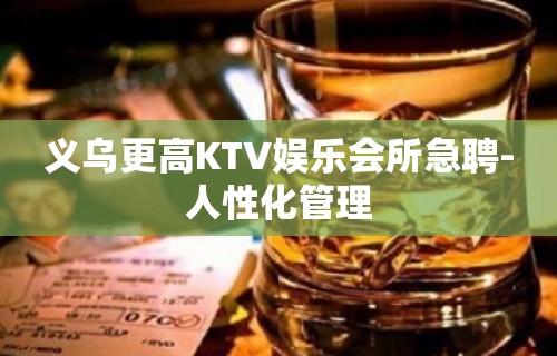 义乌更高KTV娱乐会所急聘-人性化管理