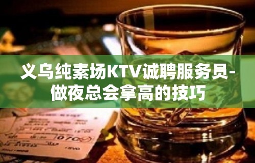 义乌纯素场KTV诚聘服务员-做夜总会拿高的技巧