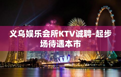 义乌娱乐会所KTV诚聘-起步场待遇本市