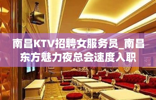 南昌KTV招聘女服务员_南昌东方魅力夜总会速度入职