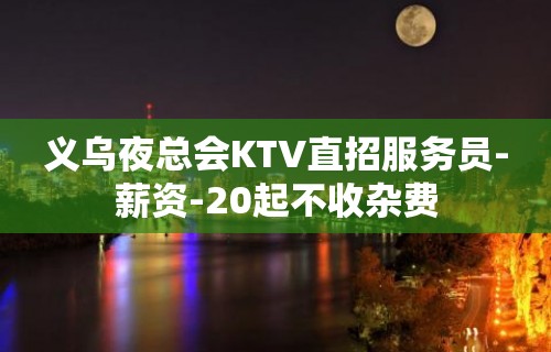 义乌夜总会KTV直招服务员-薪资-20起不收杂费