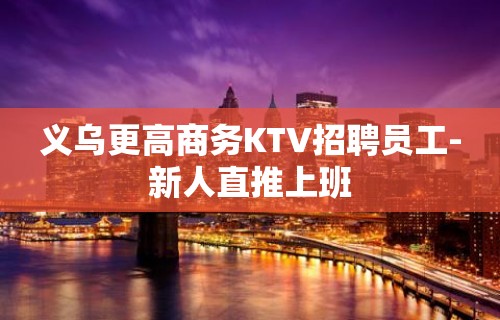 义乌更高商务KTV招聘员工-新人直推上班