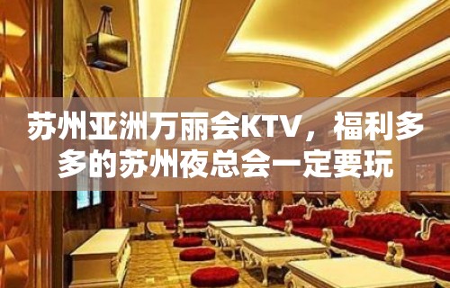 苏州亚洲万丽会KTV，福利多多的苏州夜总会一定要玩