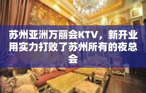 苏州亚洲万丽会KTV，新开业用实力打败了苏州所有的夜总会