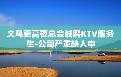 义乌更高夜总会诚聘KTV服务生-公司严重缺人中