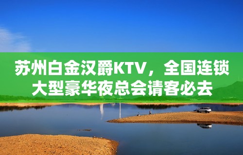 苏州白金汉爵KTV，全国连锁大型豪华夜总会请客必去