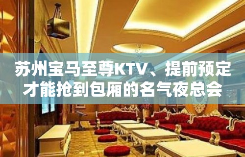 苏州宝马至尊KTV、提前预定才能抢到包厢的名气夜总会