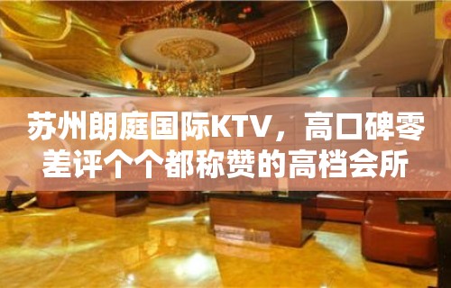 苏州朗庭国际KTV，高口碑零差评个个都称赞的高档会所