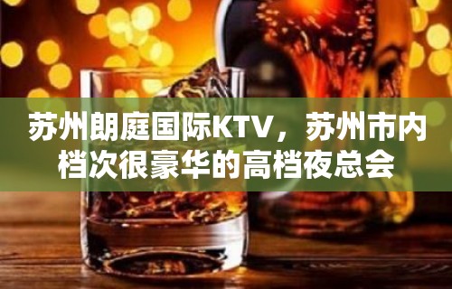 苏州朗庭国际KTV，苏州市内档次很豪华的高档夜总会