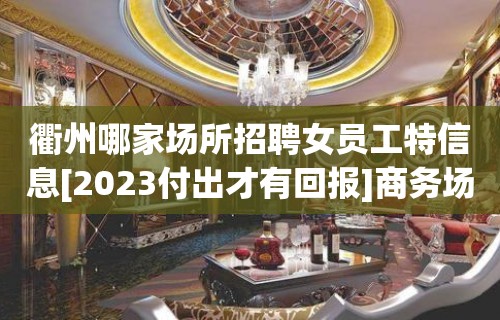 衢州哪家场所招聘女员工特信息[2023付出才有回报]商务场