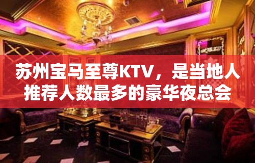 苏州宝马至尊KTV，是当地人推荐人数最多的豪华夜总会