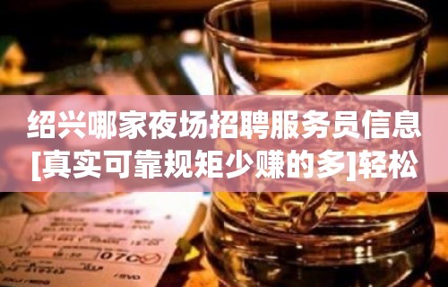 绍兴哪家夜场招聘服务员信息[真实可靠规矩少赚的多]轻松