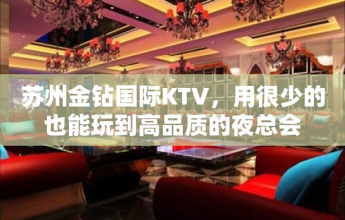 苏州金钻国际KTV，用很少的也能玩到高品质的夜总会