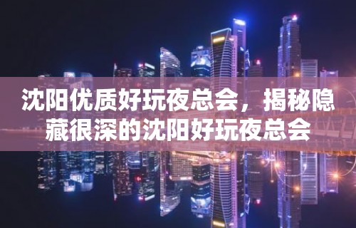 沈阳优质好玩夜总会，揭秘隐藏很深的沈阳好玩夜总会