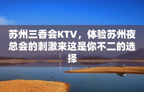 苏州三香会KTV，体验苏州夜总会的刺激来这是你不二的选择