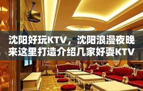 沈阳好玩KTV，沈阳浪漫夜晚来这里打造介绍几家好耍KTV