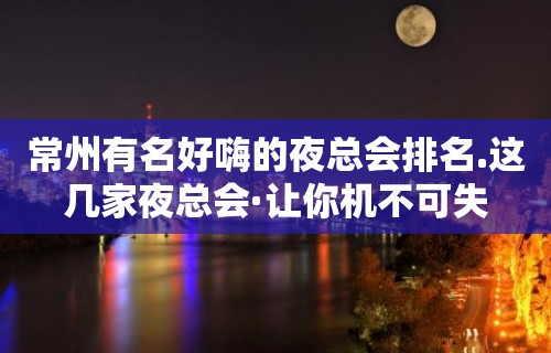 常州有名好嗨的夜总会排名.这几家夜总会·让你机不可失