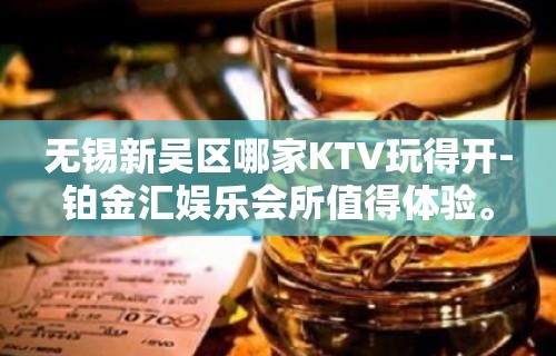 无锡新吴区哪家KTV玩得开-铂金汇娱乐会所值得体验。